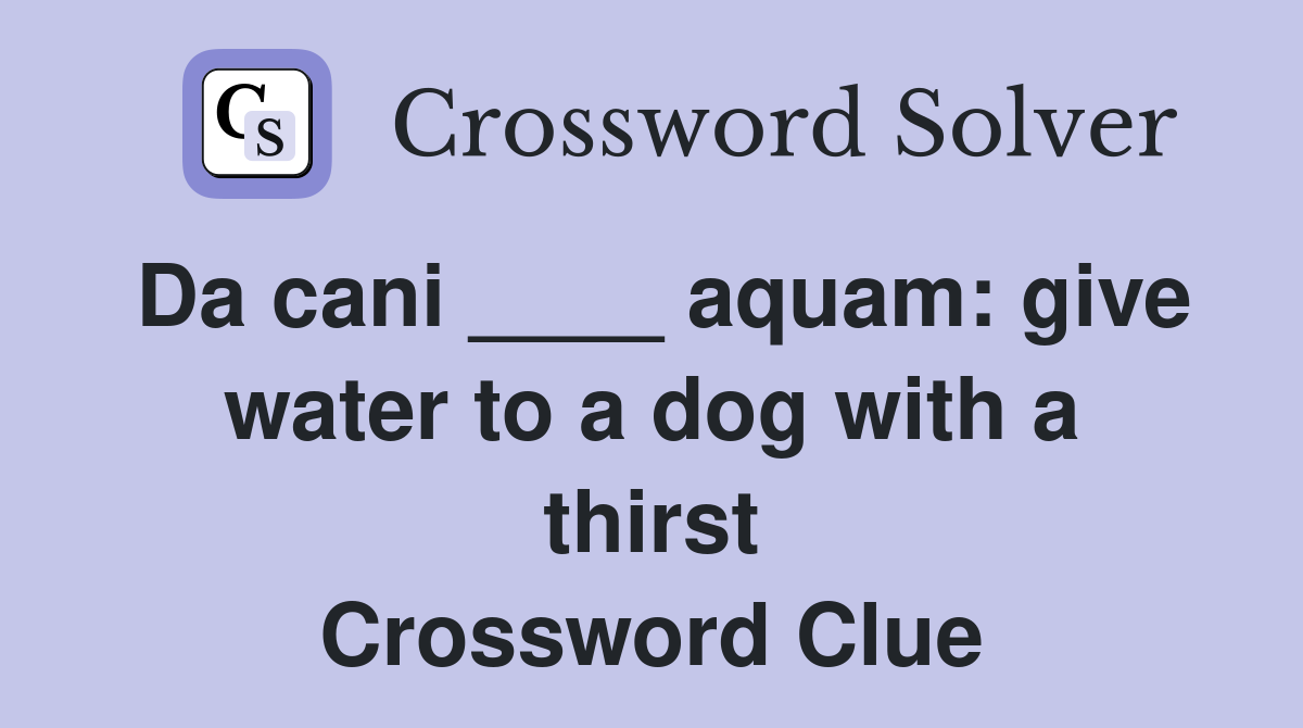 Da cani ____ aquam: give water to a dog with a thirst Crossword Clue