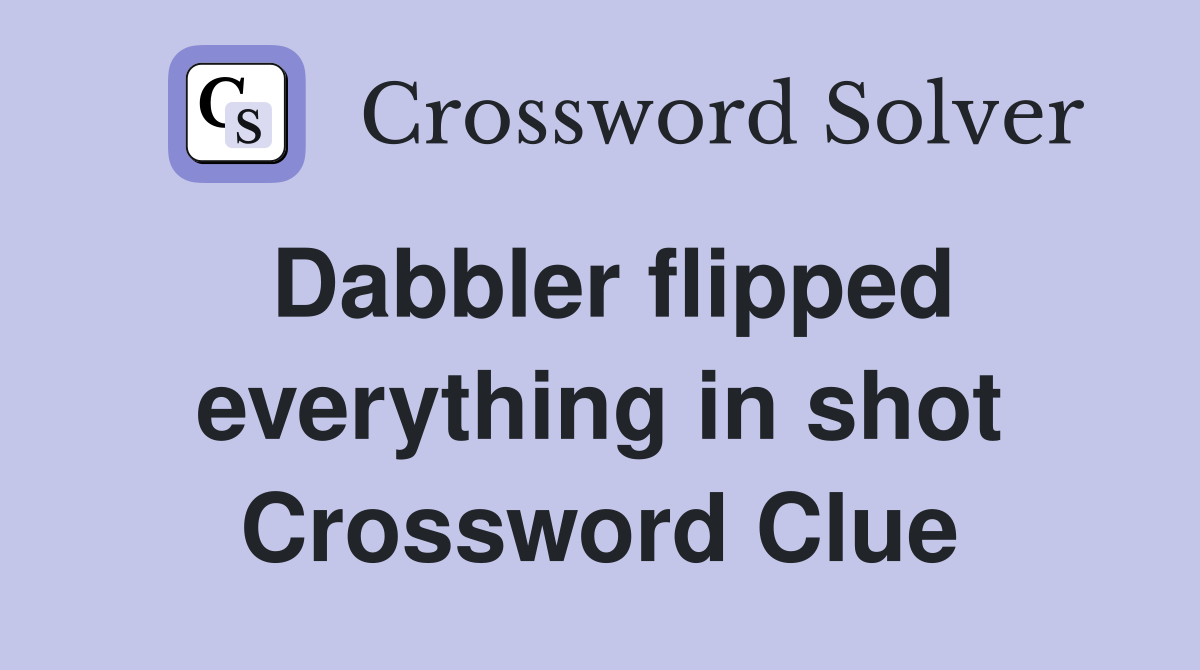 Dabbler flipped everything in shot Crossword Clue