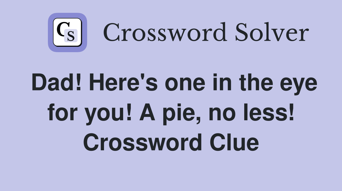 Dad! Here's one in the eye for you! A pie, no less! Crossword Clue