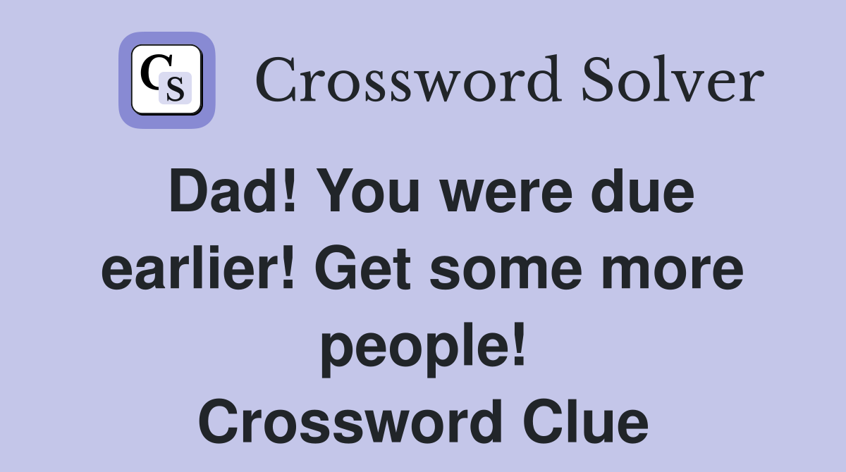 Dad! You were due earlier! Get some more people! Crossword Clue