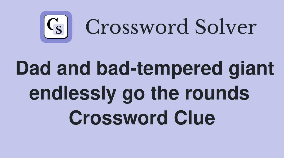 Dad and bad-tempered giant endlessly go the rounds  Crossword Clue