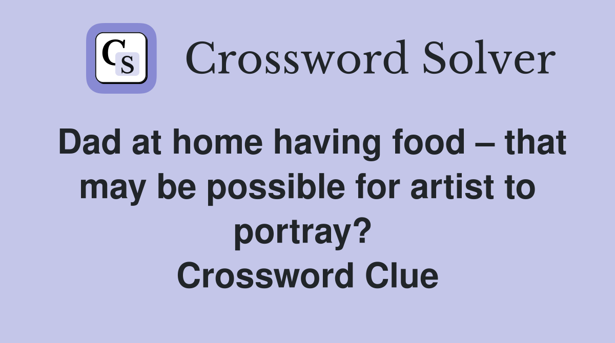 Dad at home having food – that may be possible for artist to portray?  Crossword Clue