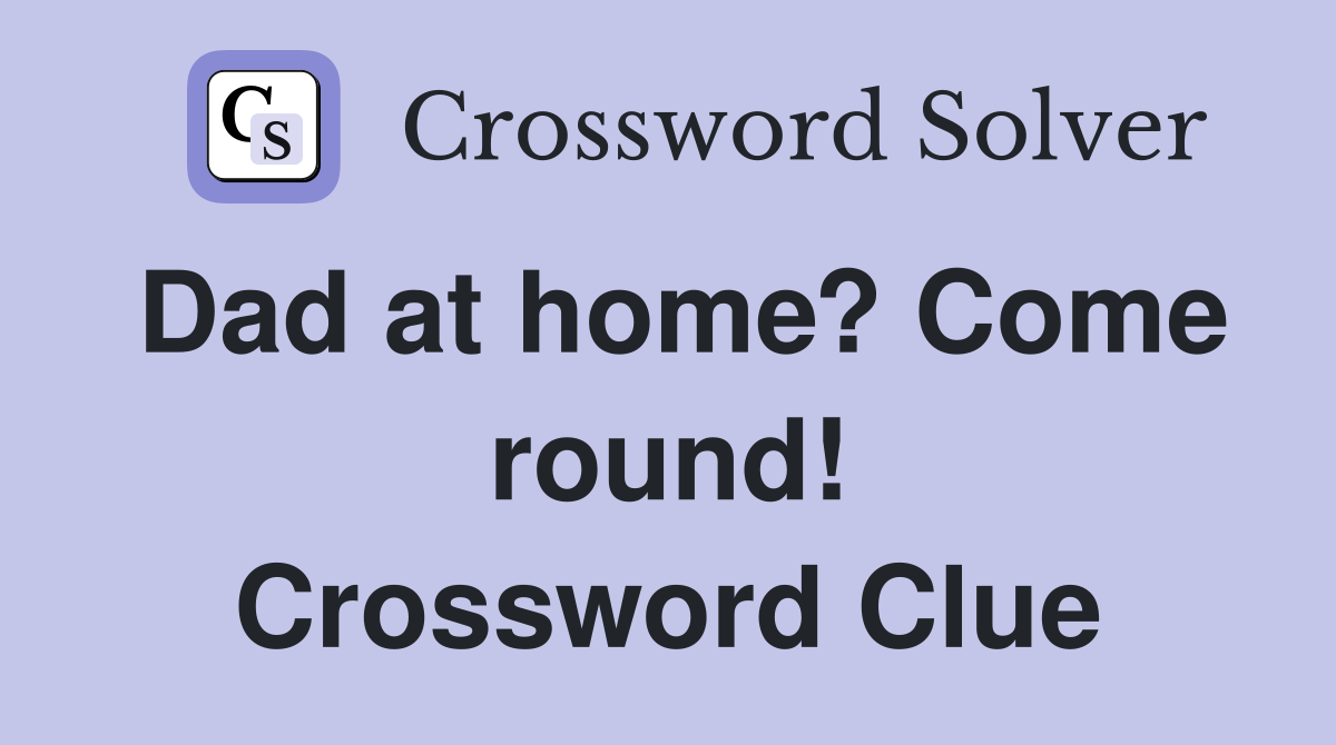 Dad at home? Come round! Crossword Clue