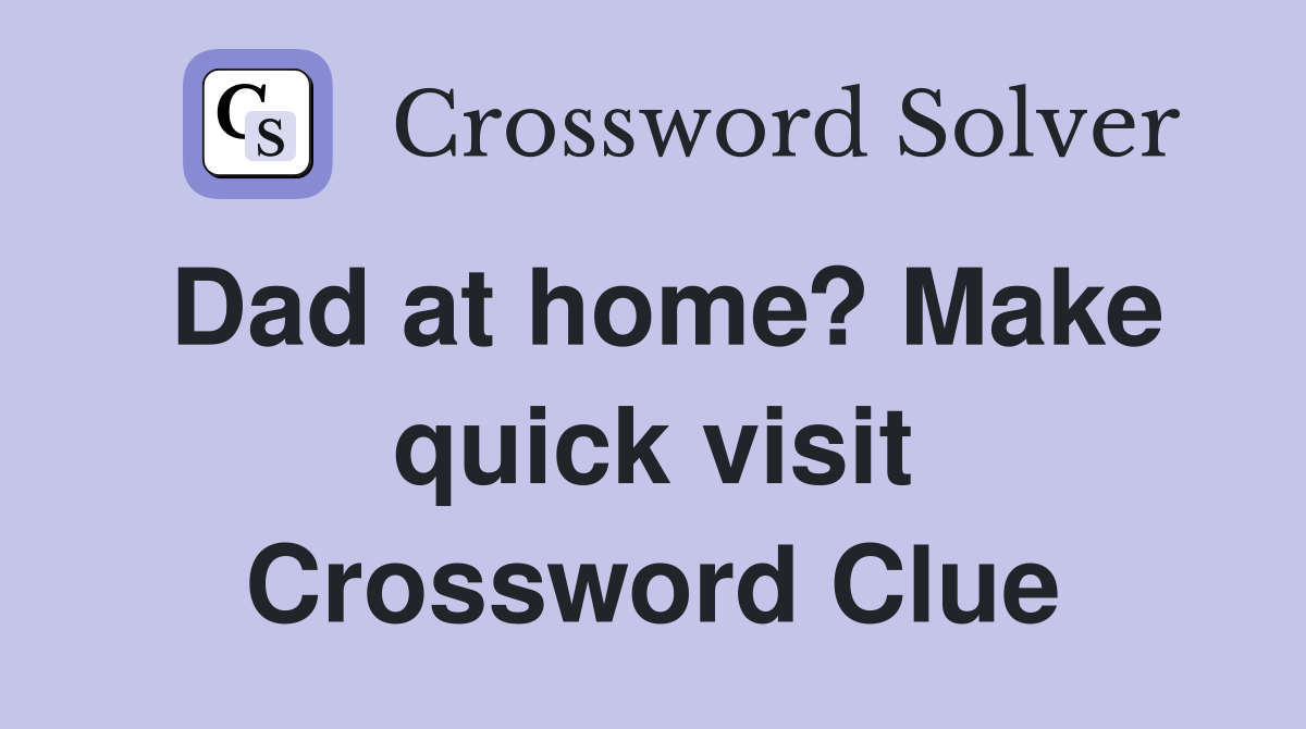 Dad at home? Make quick visit Crossword Clue