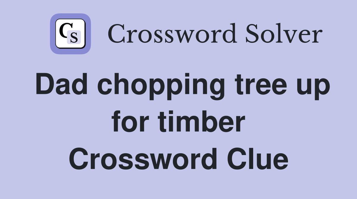 Dad chopping tree up for timber Crossword Clue