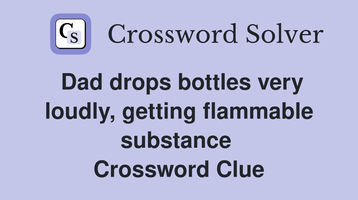 Dad drops bottles very loudly, getting flammable substance  Crossword Clue