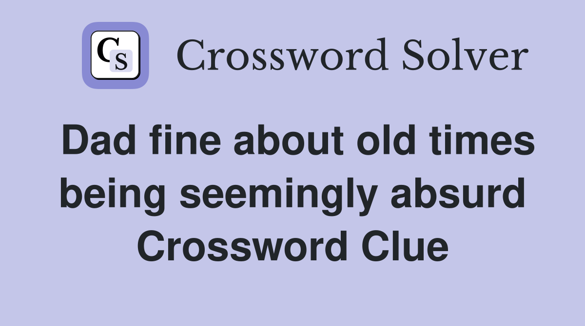 Dad fine about old times being seemingly absurd Crossword Clue