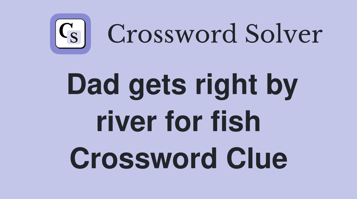 Dad gets right by river for fish Crossword Clue