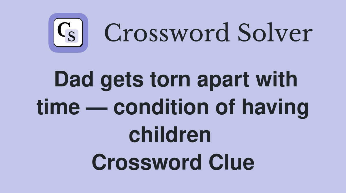 Dad gets torn apart with time — condition of having children  Crossword Clue