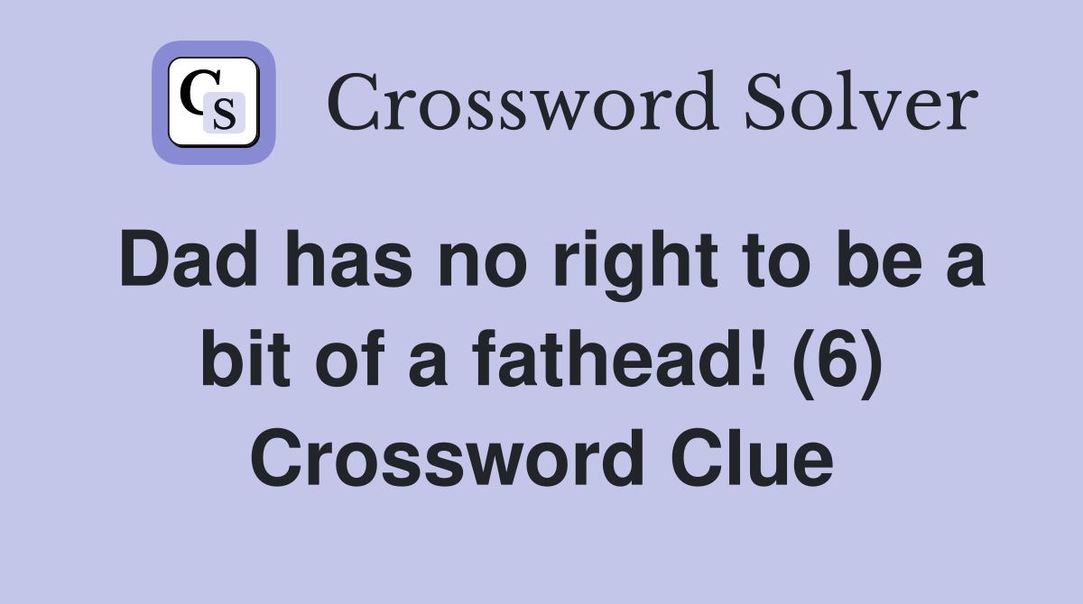 Dad has no right to be a bit of a fathead! (6) Crossword Clue