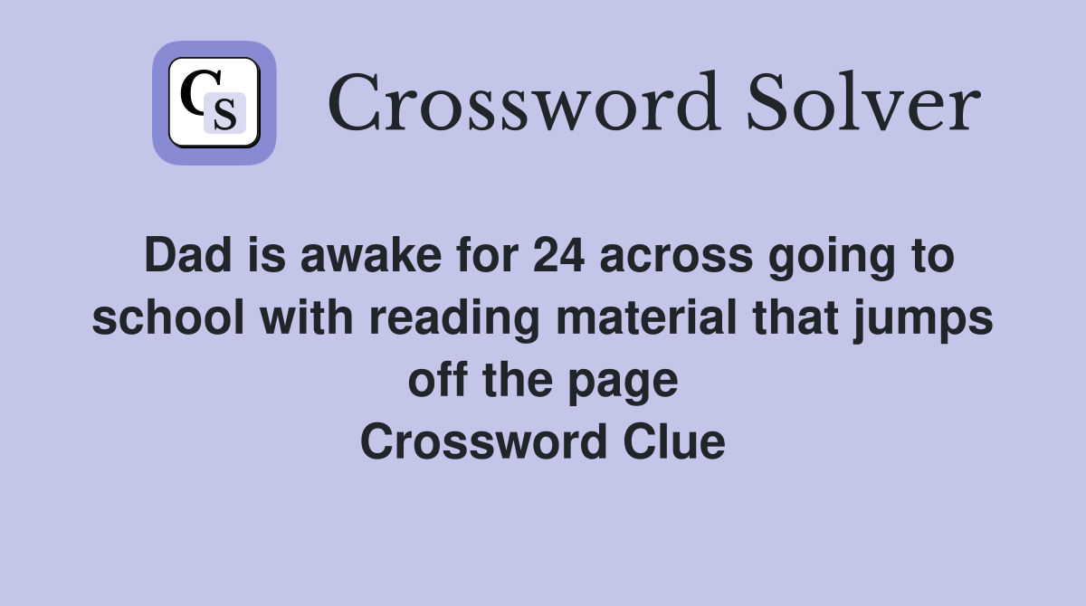 Dad is awake for 24 across going to school with reading material that jumps off the page Crossword Clue