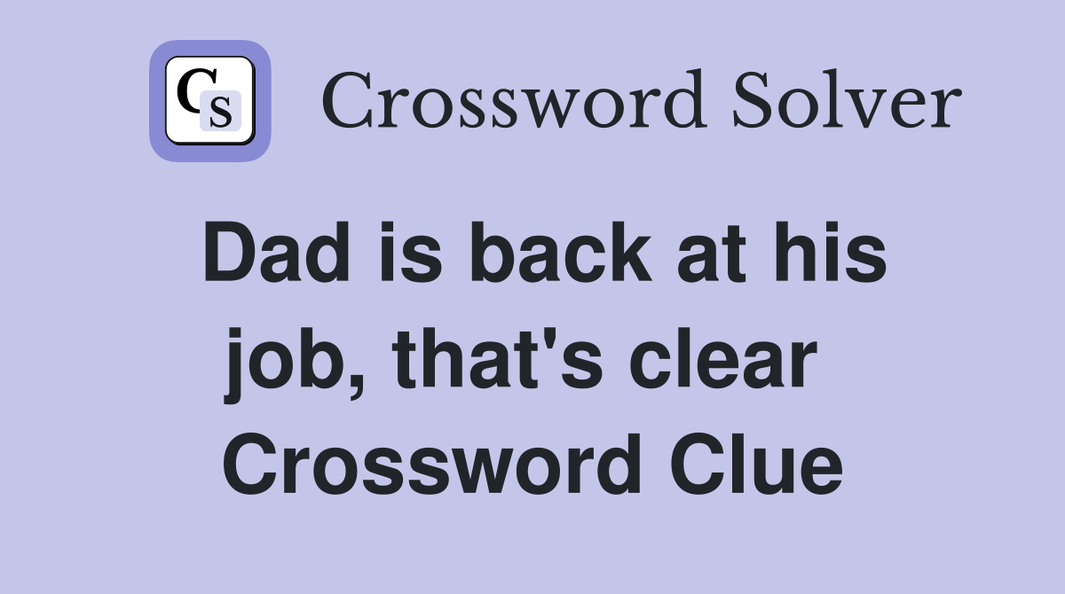 Dad is back at his job, that's clear  Crossword Clue
