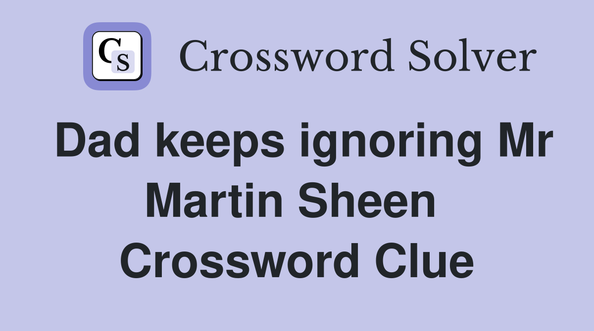 Dad keeps ignoring Mr Martin Sheen  Crossword Clue