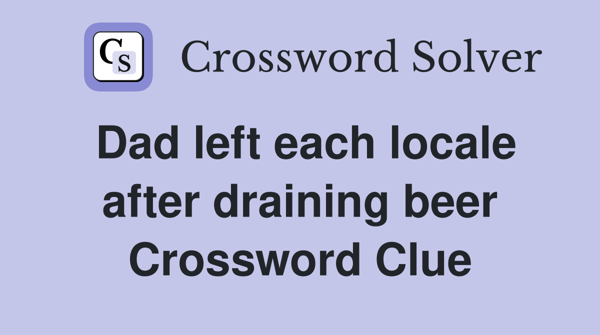 Dad left each locale after draining beer Crossword Clue