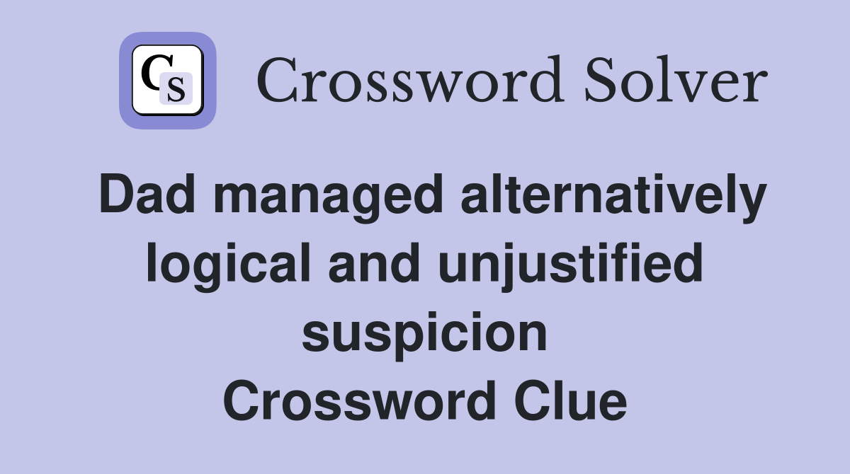 Dad managed alternatively logical and unjustified suspicion Crossword Clue
