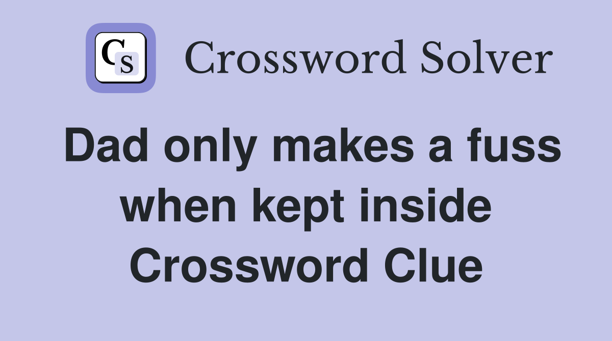 Dad only makes a fuss when kept inside Crossword Clue