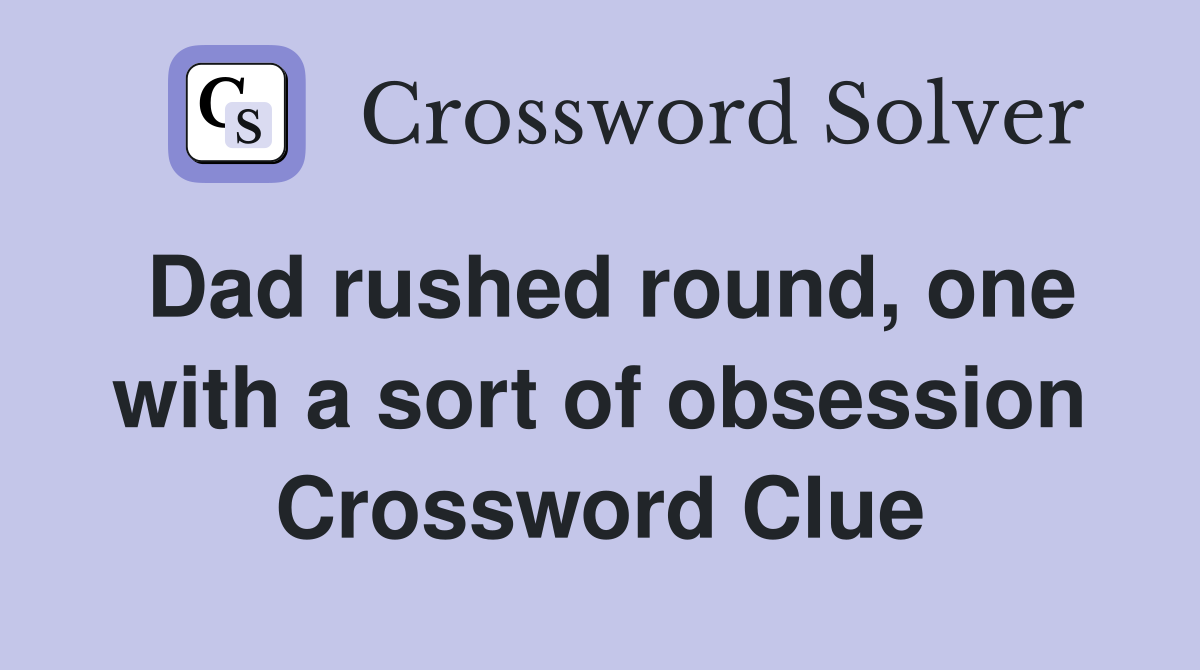 Dad rushed round, one with a sort of obsession Crossword Clue