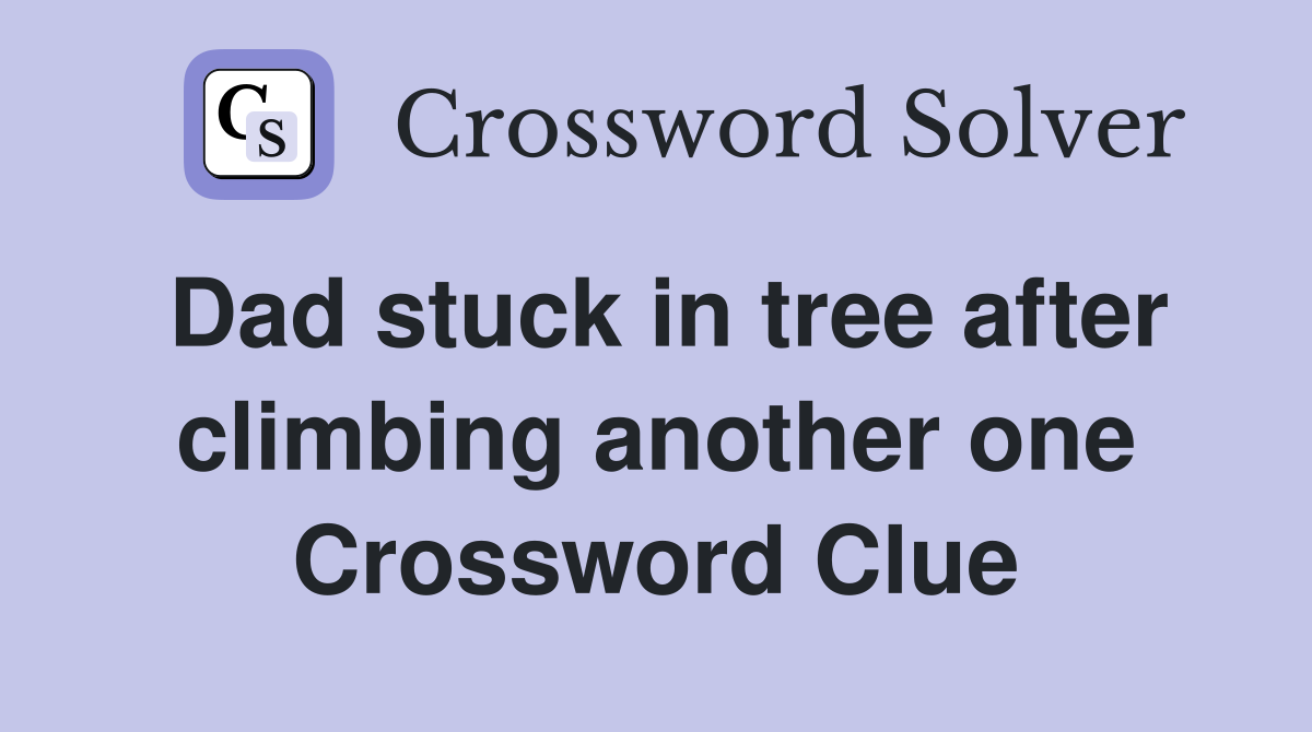 Dad stuck in tree after climbing another one Crossword Clue