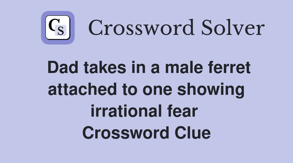 Dad takes in a male ferret attached to one showing irrational fear  Crossword Clue