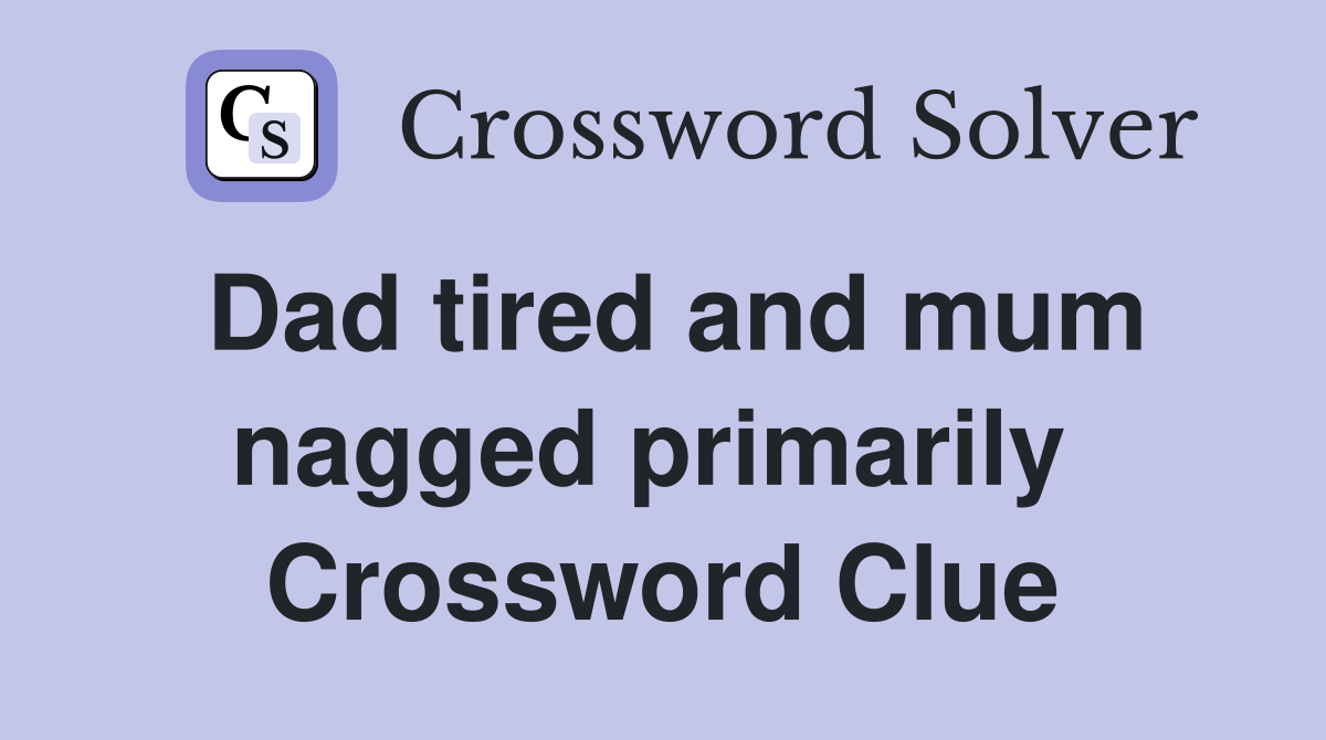 Dad tired and mum nagged primarily  Crossword Clue