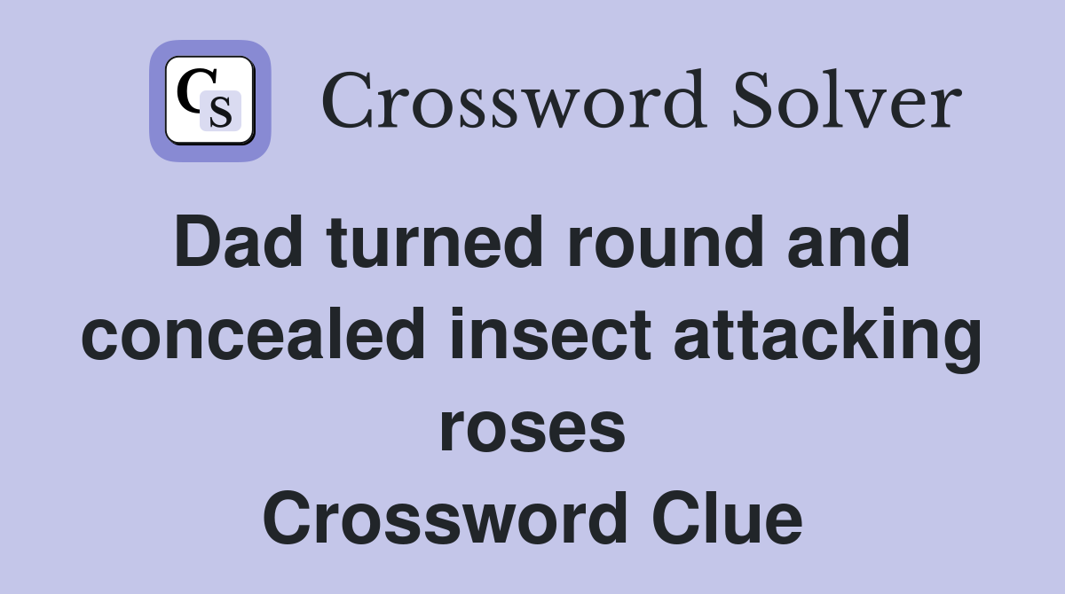 Dad turned round and concealed insect attacking roses Crossword Clue