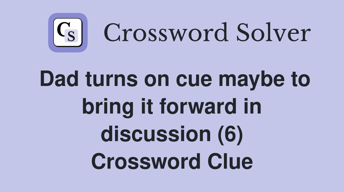 Dad turns on cue maybe to bring it forward in discussion (6) Crossword Clue