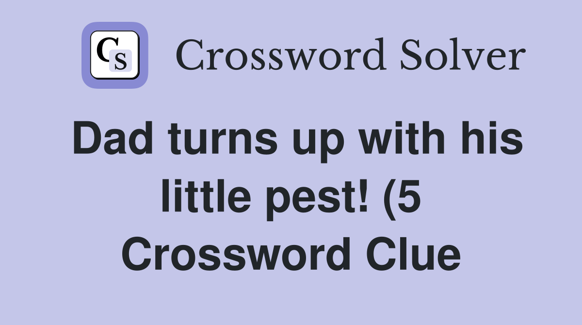 Dad turns up with his little pest (5) Crossword Clue Answers Dad turns up with his little pest (5) Crossword Clue Answers