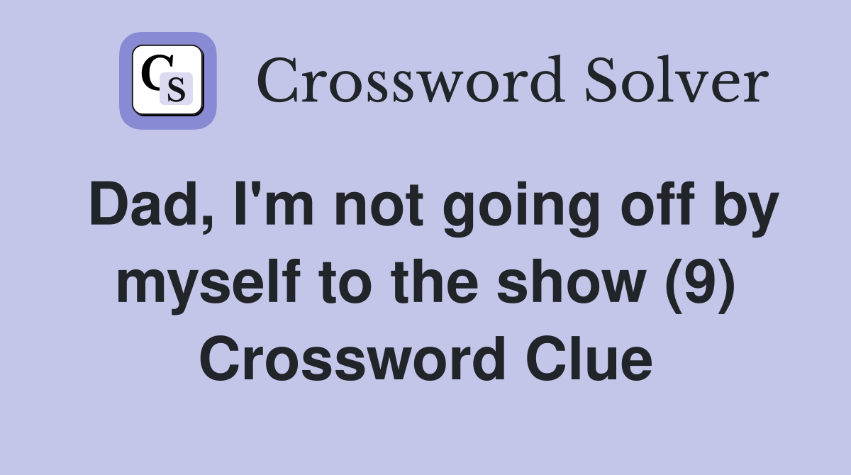 Dad, I'm not going off by myself to the show (9) Crossword Clue