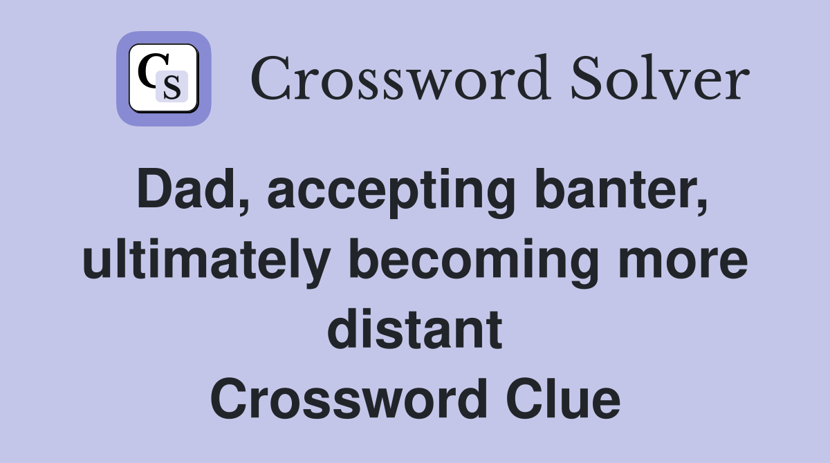 Dad, accepting banter, ultimately becoming more distant Crossword Clue
