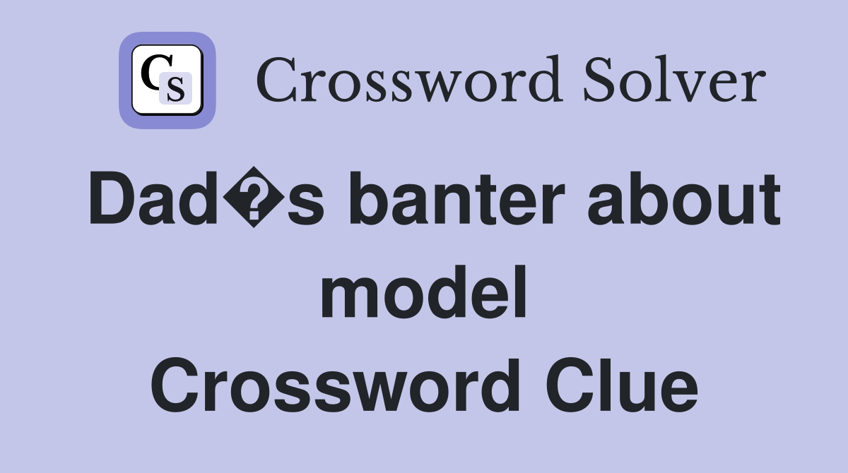 Dad�s banter about model Crossword Clue