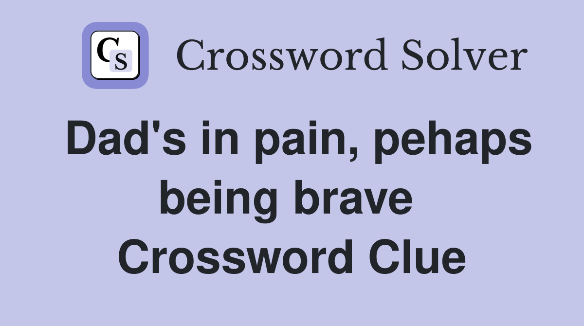 Dad's in pain, pehaps being brave  Crossword Clue