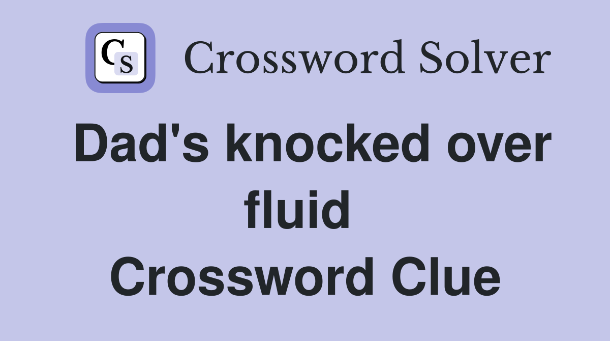 Dad's knocked over fluid  Crossword Clue