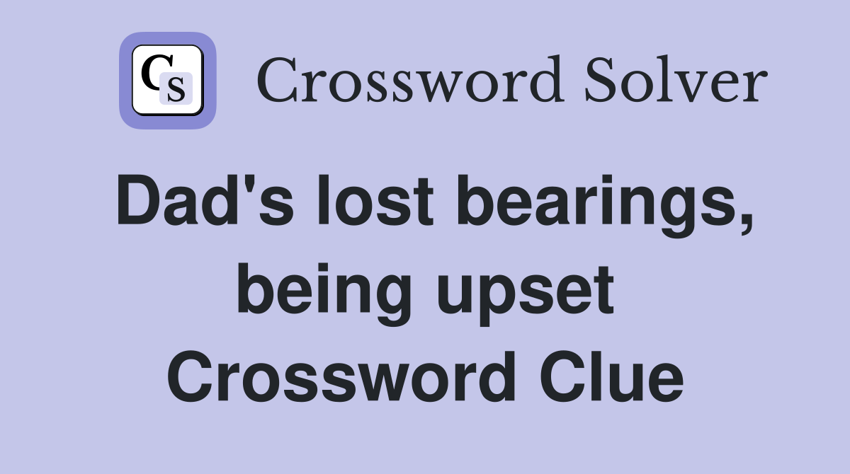 Dad's lost bearings, being upset Crossword Clue