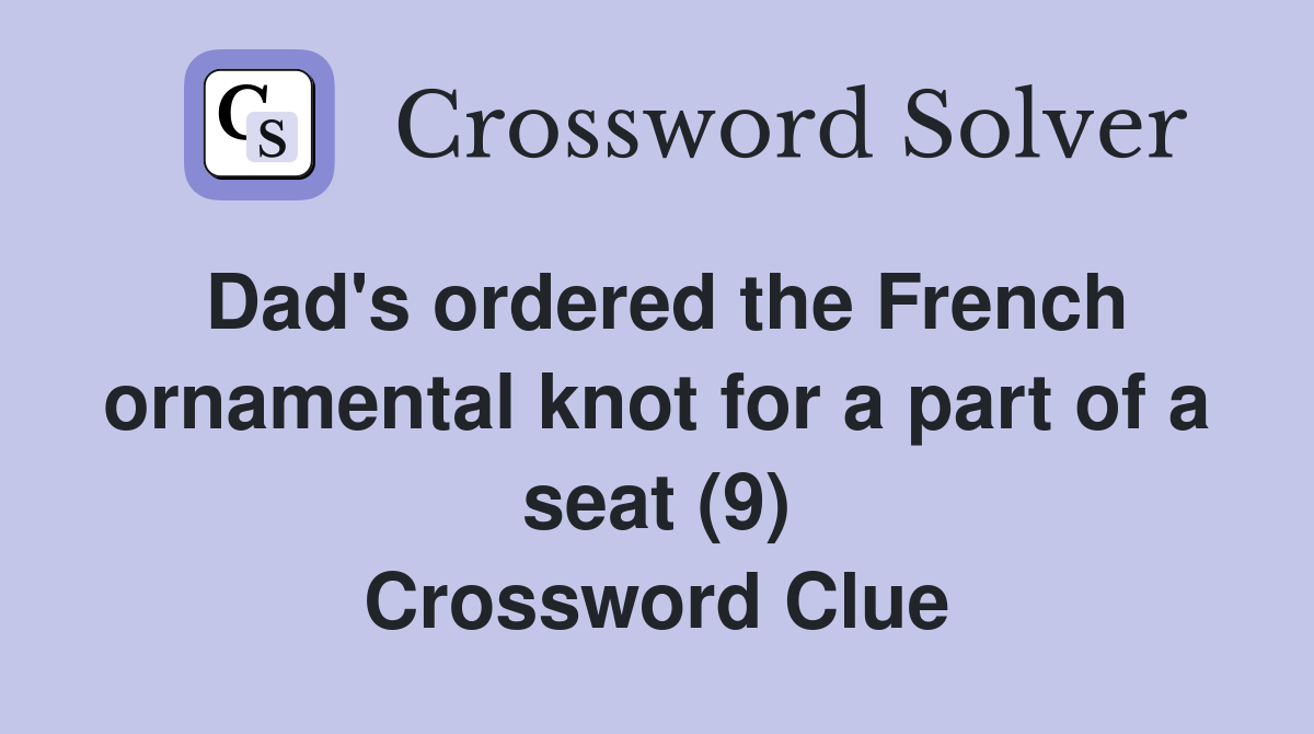 Dad's ordered the French ornamental knot for a part of a seat (9) Crossword Clue