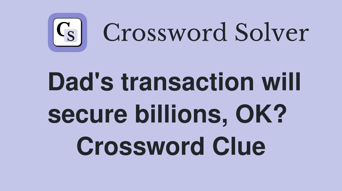 Dad's transaction will secure billions, OK?  Crossword Clue
