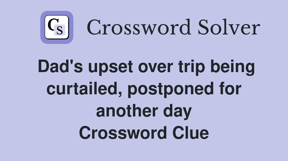 Dad's upset over trip being curtailed, postponed for another day Crossword Clue