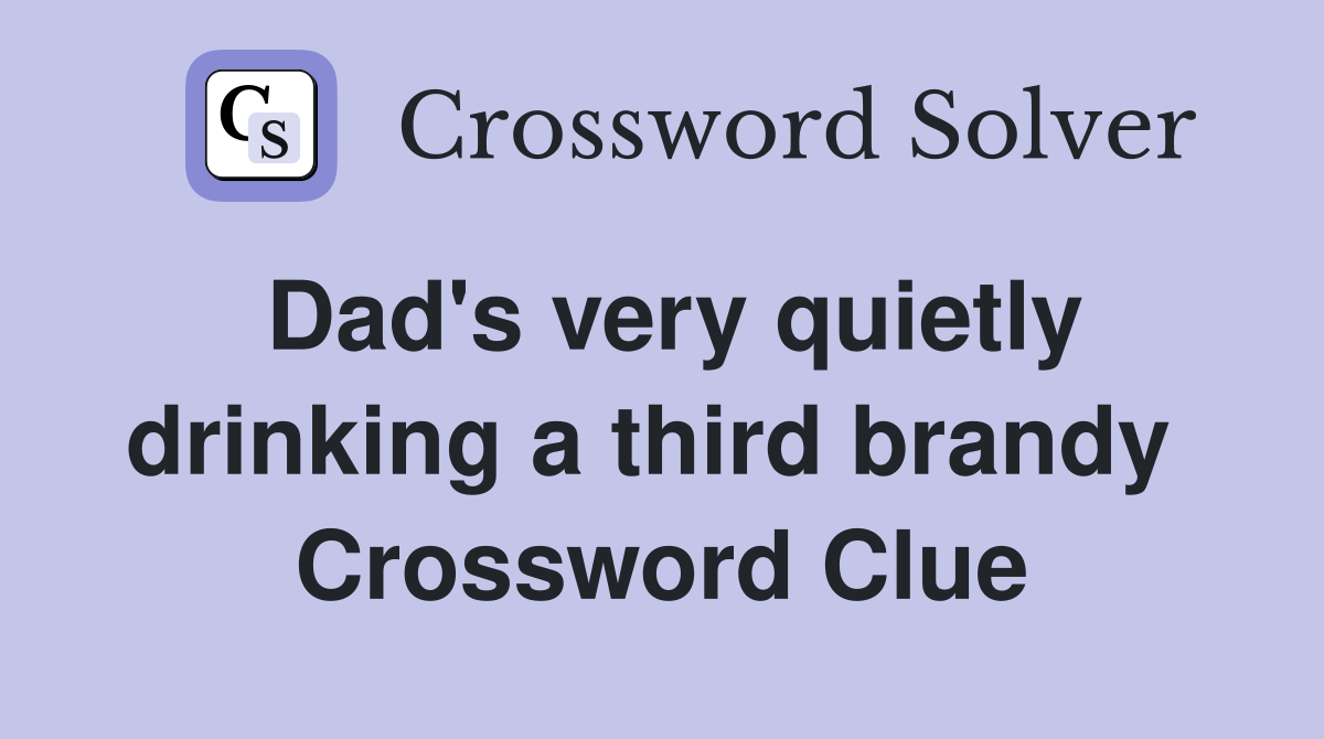 Dad's very quietly drinking a third brandy  Crossword Clue
