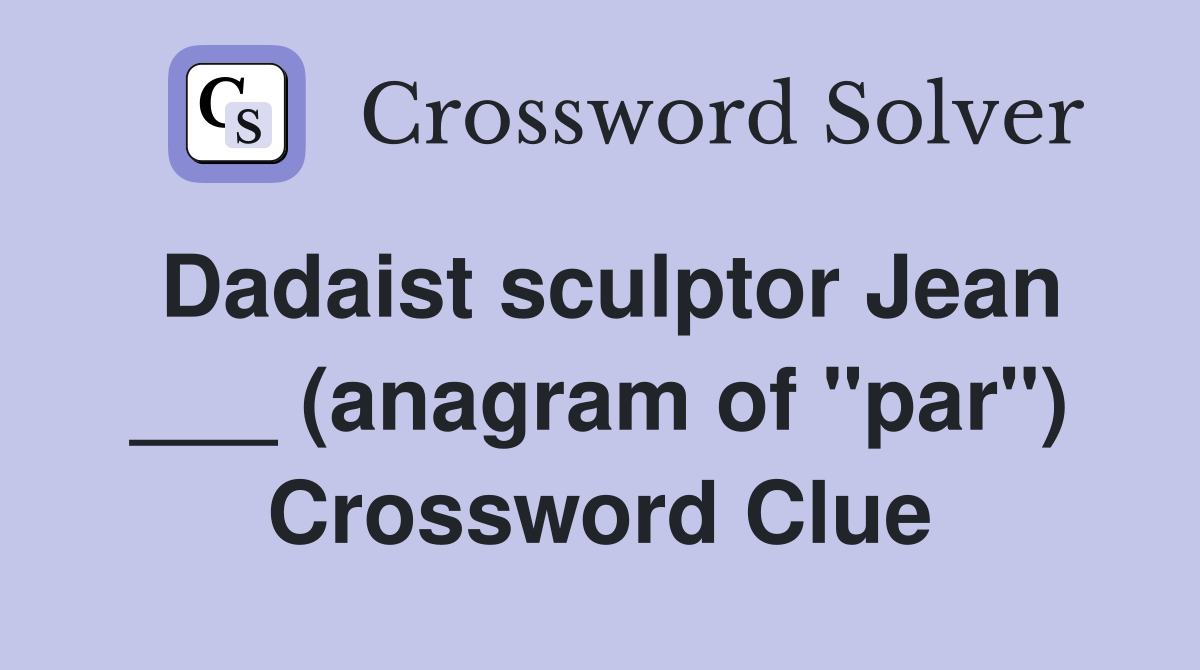 Dadaist sculptor Jean ___ (anagram of "par") Crossword Clue