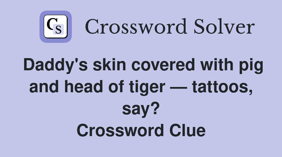 Daddy's skin covered with pig and head of tiger — tattoos, say? Crossword Clue