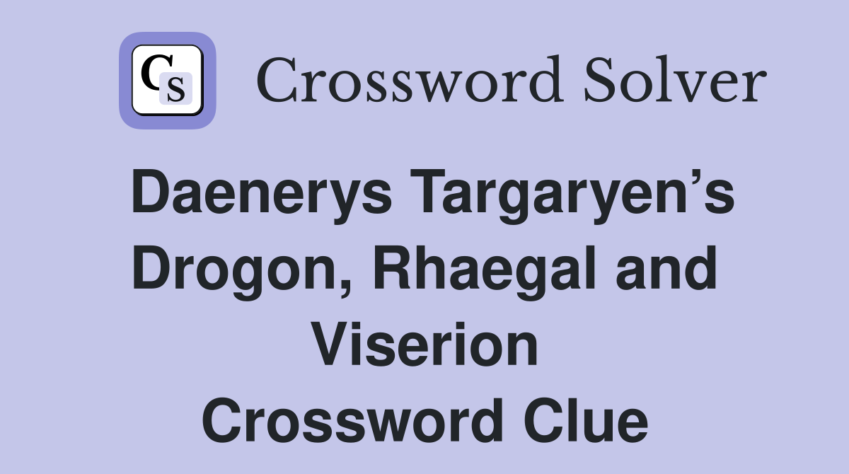 Daenerys Targaryen’s Drogon, Rhaegal and Viserion Crossword Clue