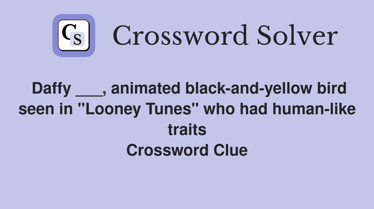 Daffy ___, animated black-and-yellow bird seen in "Looney Tunes" who had human-like traits Crossword Clue