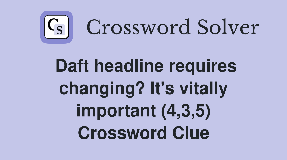 Daft headline requires changing? It's vitally important (4,3,5) Crossword Clue