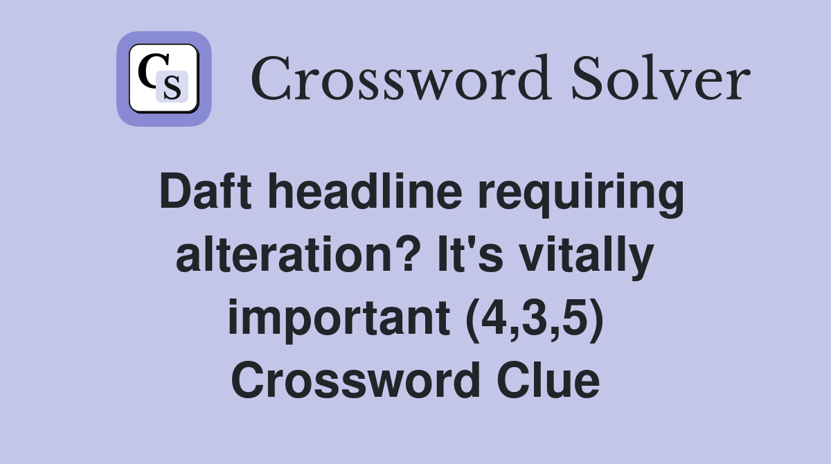 Daft headline requiring alteration? It's vitally important (4,3,5) Crossword Clue