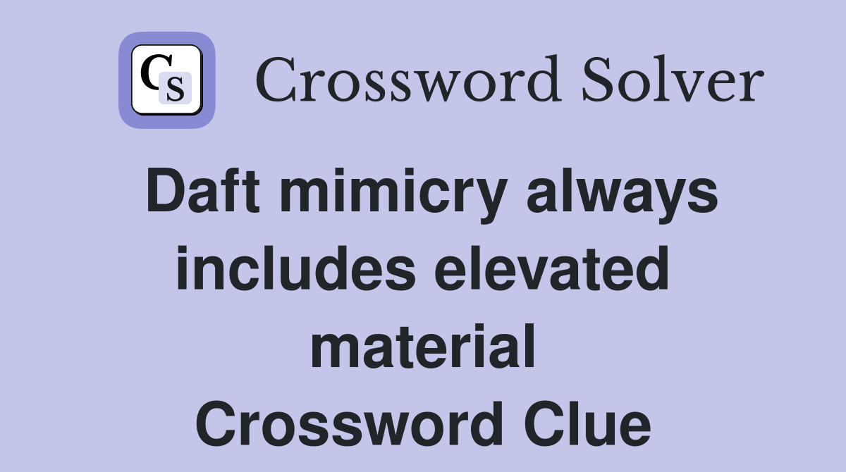Daft mimicry always includes elevated material Crossword Clue