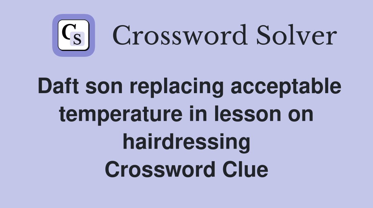 Daft son replacing acceptable temperature in lesson on hairdressing Crossword Clue