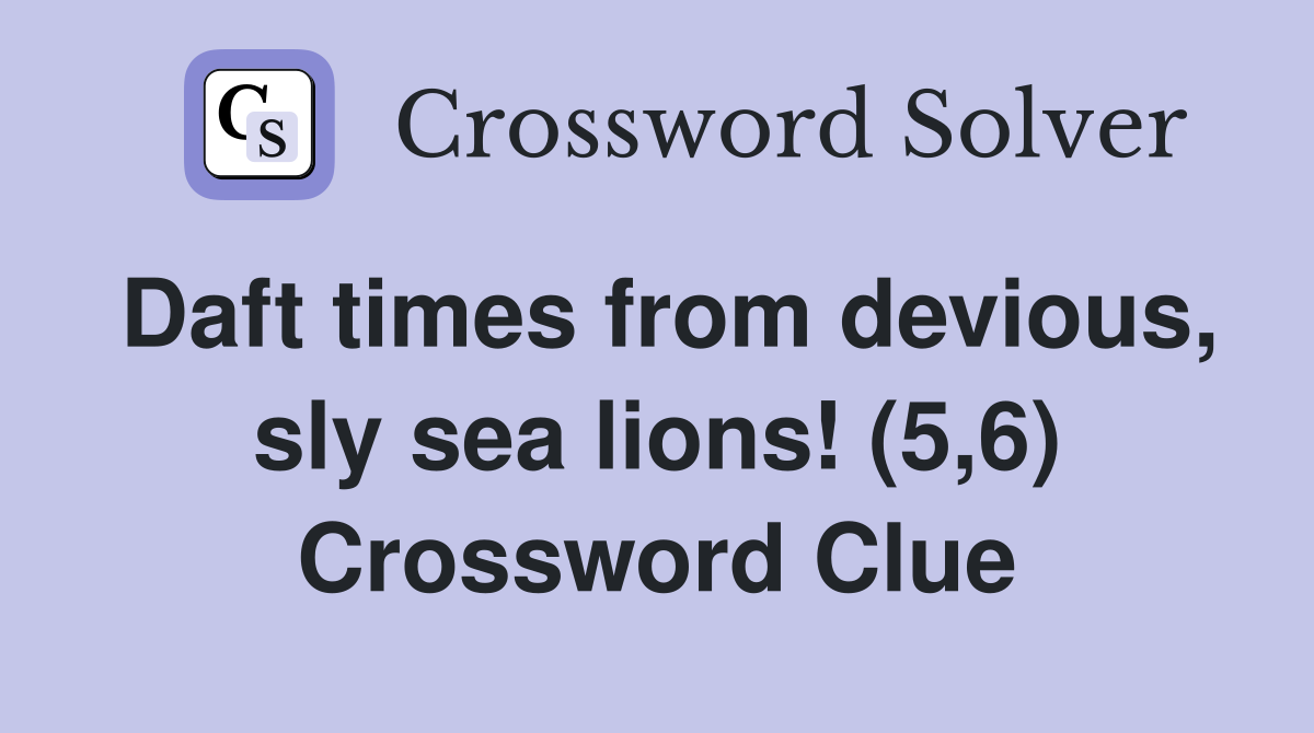 Daft times from devious, sly sea lions! (5,6) Crossword Clue