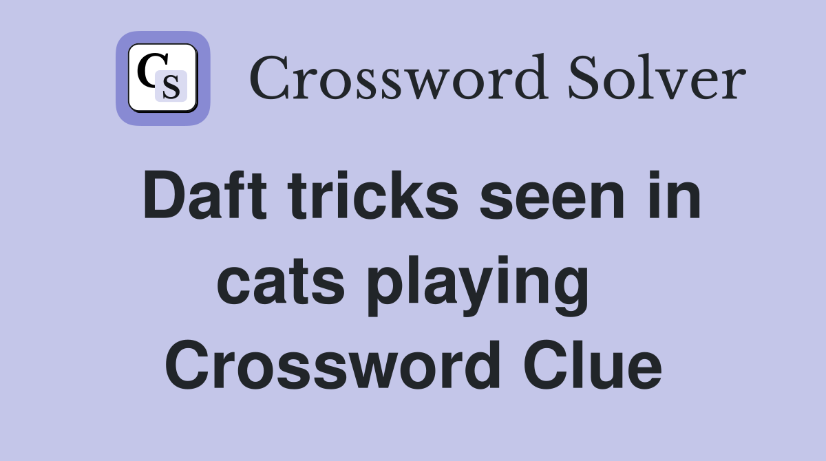 Daft tricks seen in cats playing  Crossword Clue