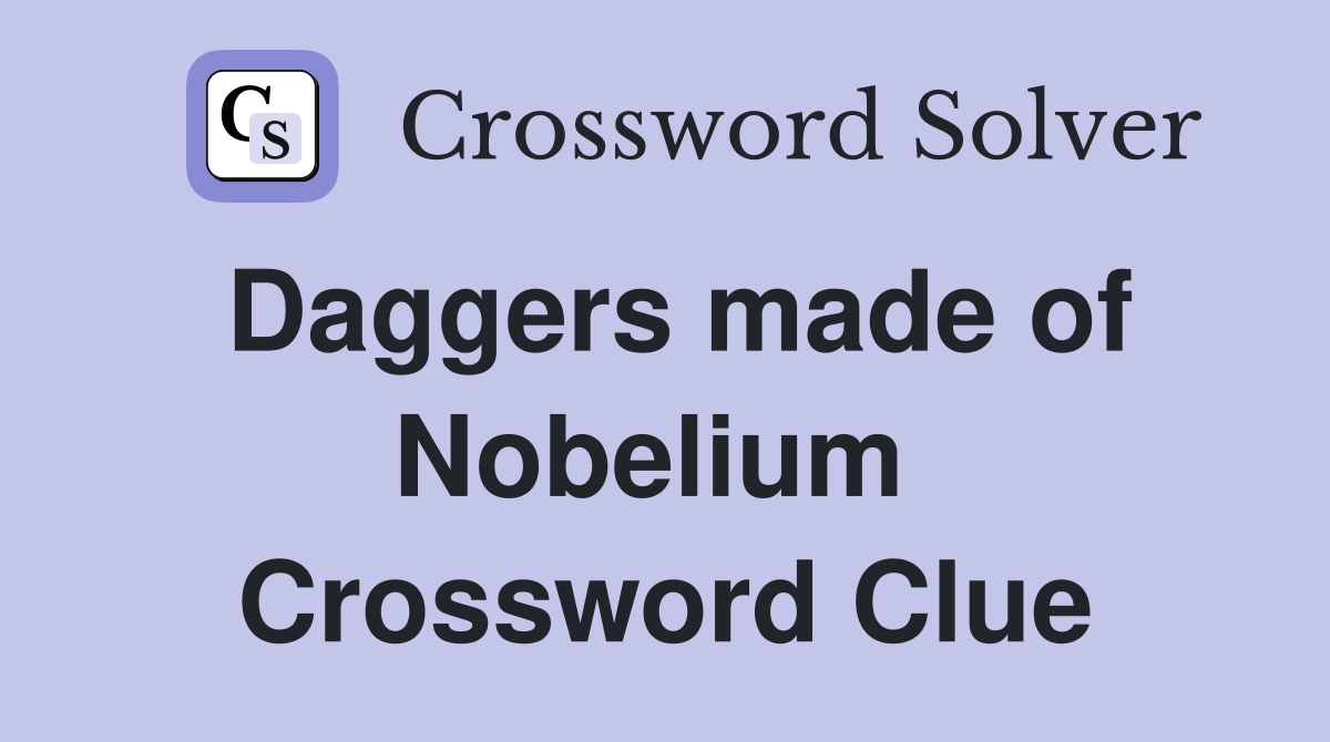 Daggers made of Nobelium  Crossword Clue