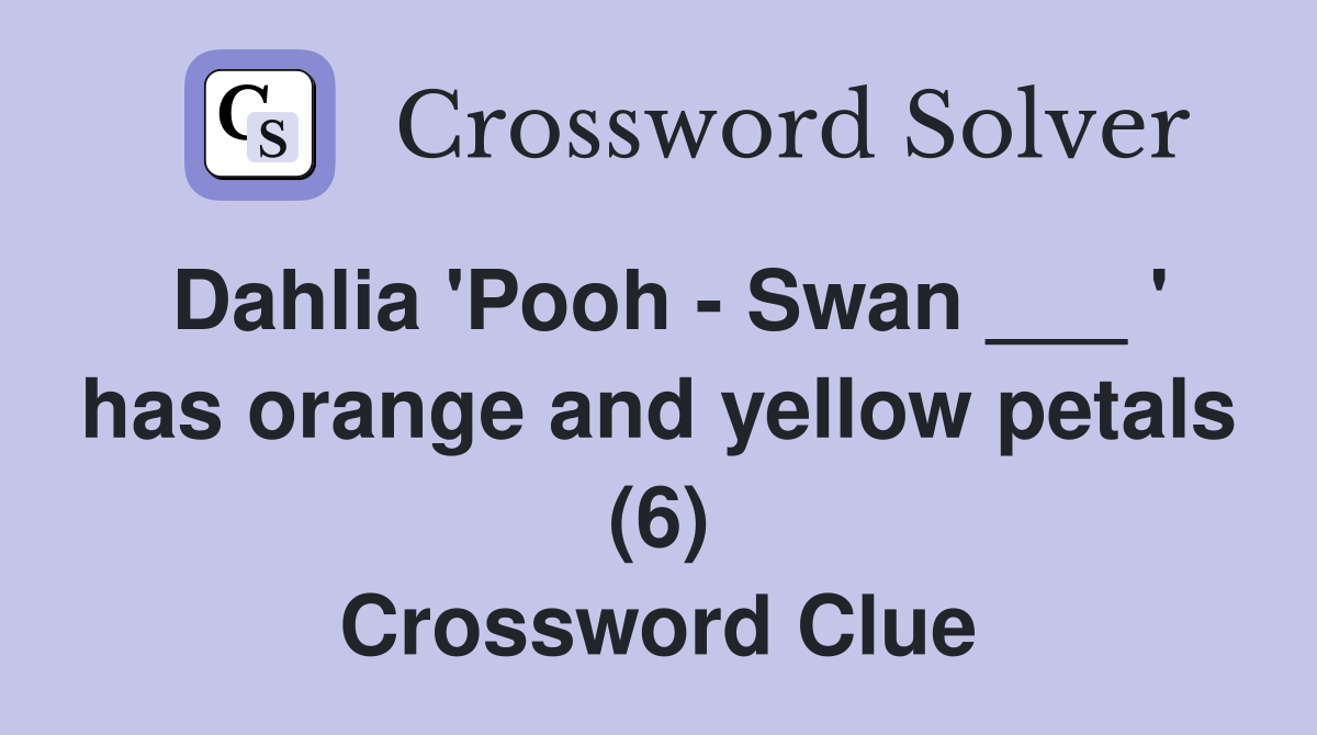 Dahlia 'Pooh - Swan ___ ' has orange and yellow petals (6) Crossword Clue