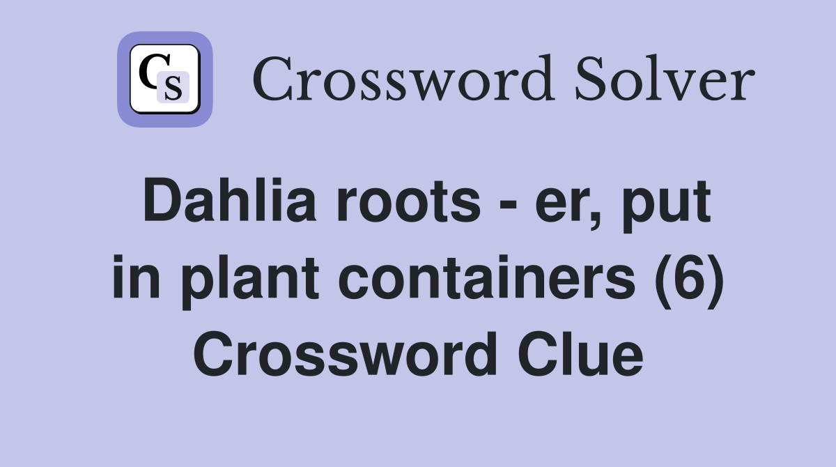 Dahlia roots - er, put in plant containers (6) Crossword Clue